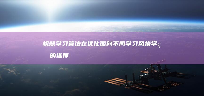 机器学习算法在优化面向不同学习风格学生的推荐系统中的作用